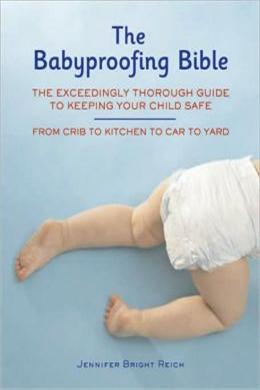 The Babyproofing Bible: The Exceedingly Thorough Guide to Keeping Your Child Safe: From Crib to Kitchen to Car to Yard For Discount